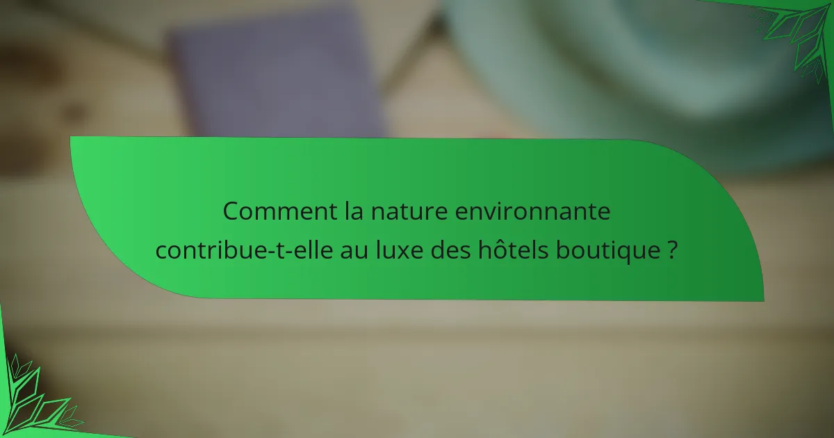 Comment la nature environnante contribue-t-elle au luxe des hôtels boutique ?
