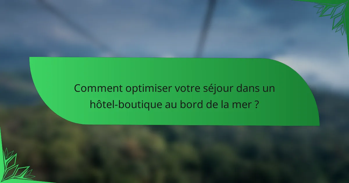 Comment optimiser votre séjour dans un hôtel-boutique au bord de la mer ?