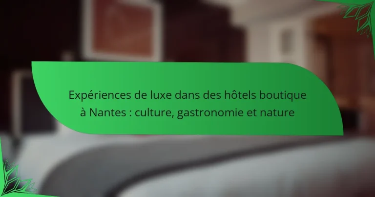 Expériences de luxe dans des hôtels boutique à Nantes : culture, gastronomie et nature