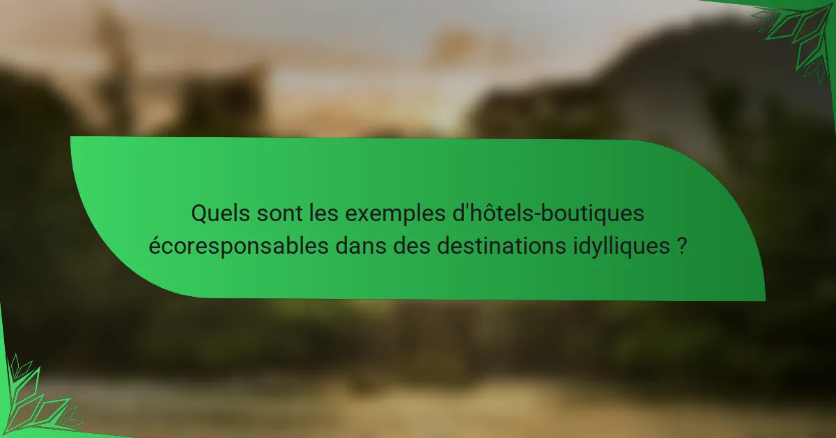 Quels sont les exemples d'hôtels-boutiques écoresponsables dans des destinations idylliques ?